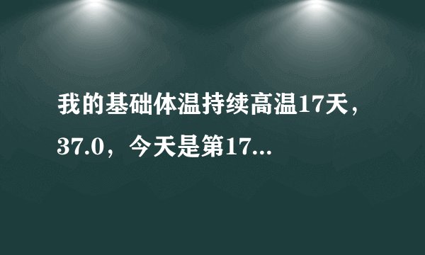 我的基础体温持续高温17天，37.0，今天是第17天，降到...