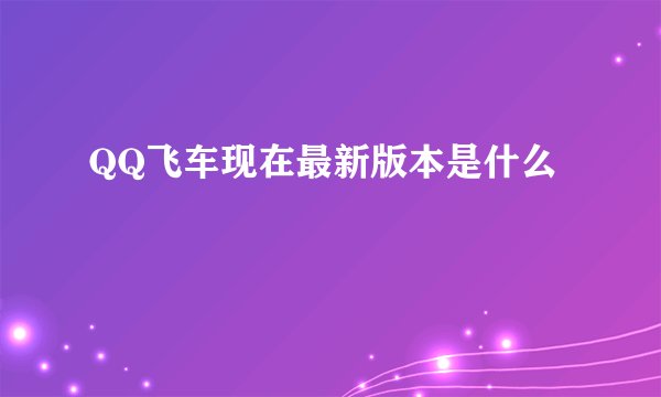 QQ飞车现在最新版本是什么
