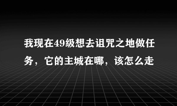 我现在49级想去诅咒之地做任务，它的主城在哪，该怎么走