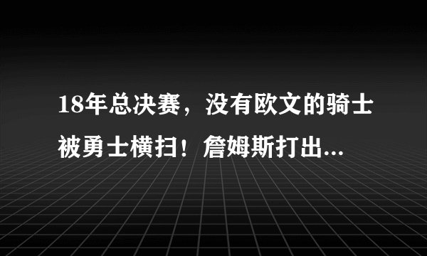 18年总决赛，没有欧文的骑士被勇士横扫！詹姆斯打出了什么数据？