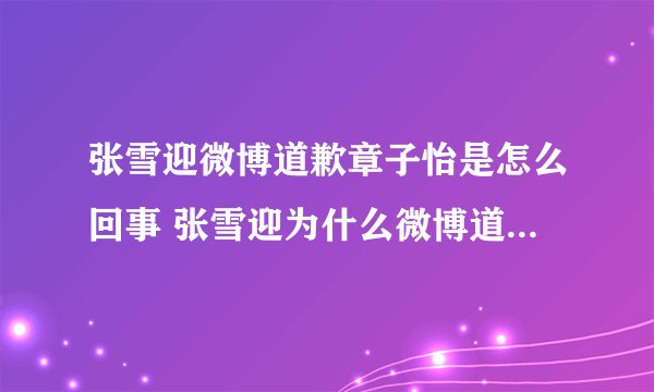 张雪迎微博道歉章子怡是怎么回事 张雪迎为什么微博道歉章子怡