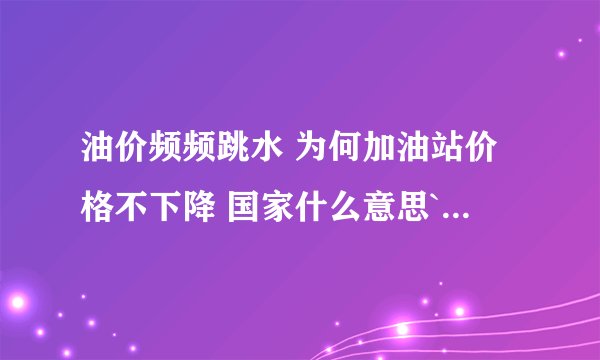 油价频频跳水 为何加油站价格不下降 国家什么意思`大家顶```