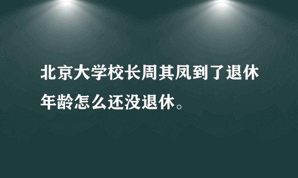 北京大学校长周其凤到了退休年龄怎么还没退休。