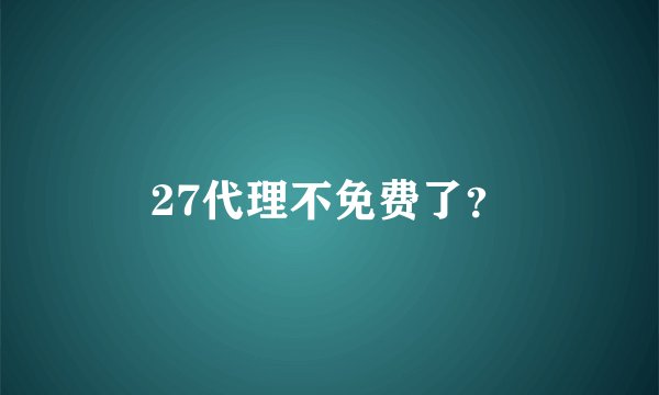 27代理不免费了？