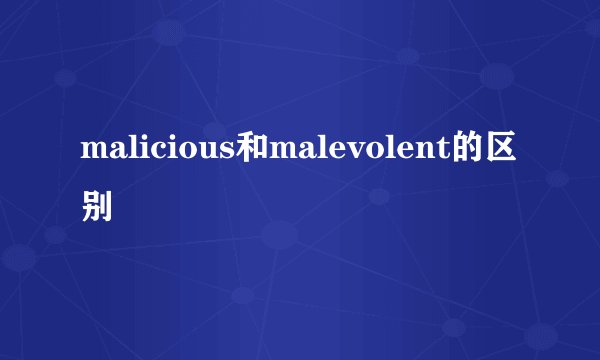 malicious和malevolent的区别