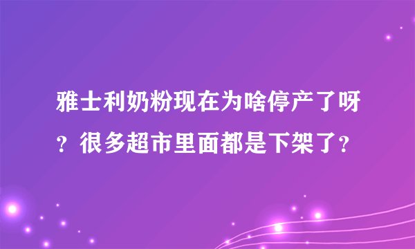 雅士利奶粉现在为啥停产了呀？很多超市里面都是下架了？