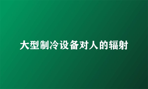 大型制冷设备对人的辐射
