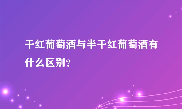 干红葡萄酒与半干红葡萄酒有什么区别？