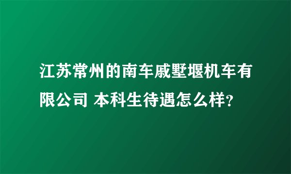 江苏常州的南车戚墅堰机车有限公司 本科生待遇怎么样？