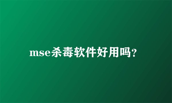 mse杀毒软件好用吗？