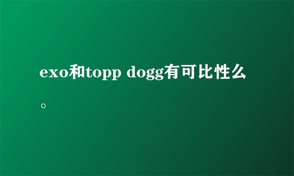 exo和topp dogg有可比性么。