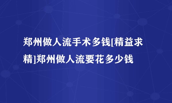郑州做人流手术多钱[精益求精]郑州做人流要花多少钱