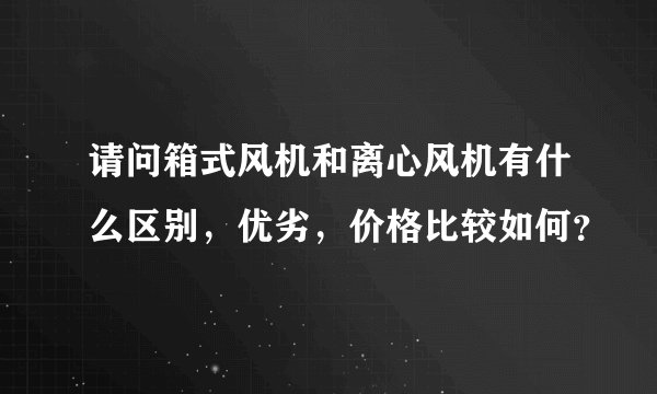 请问箱式风机和离心风机有什么区别，优劣，价格比较如何？
