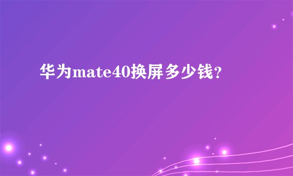 华为mate40换屏多少钱？