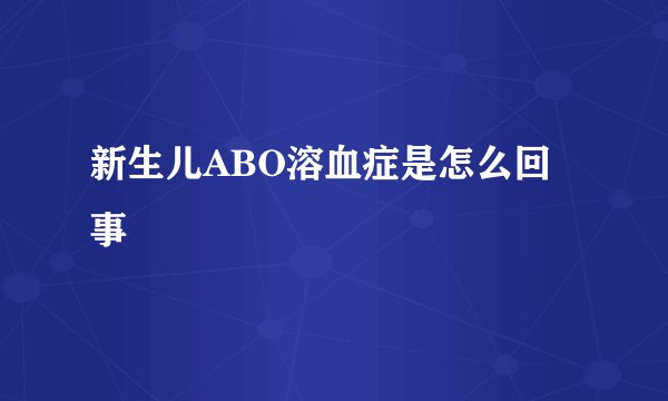 新生儿ABO溶血症是怎么回事