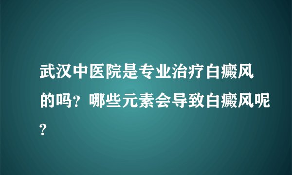 武汉中医院是专业治疗白癜风的吗？哪些元素会导致白癜风呢?