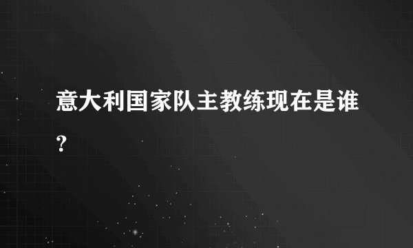 意大利国家队主教练现在是谁？