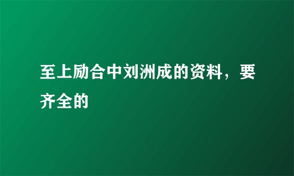 至上励合中刘洲成的资料，要齐全的