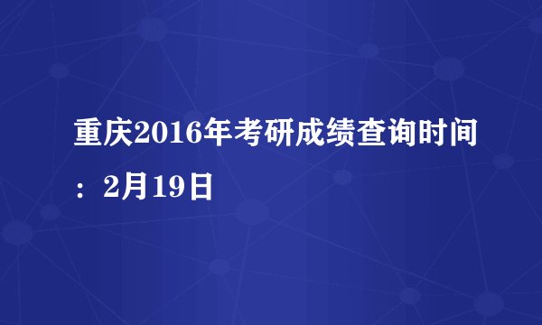 重庆2016年考研成绩查询时间：2月19日