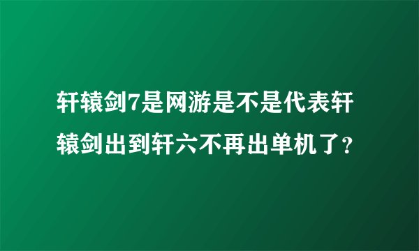 轩辕剑7是网游是不是代表轩辕剑出到轩六不再出单机了？
