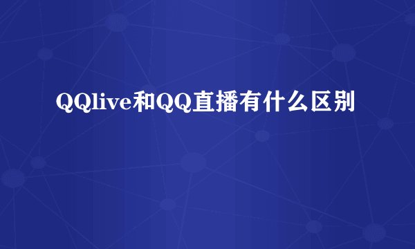 QQlive和QQ直播有什么区别