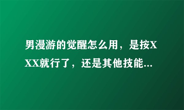 男漫游的觉醒怎么用，是按XXX就行了，还是其他技能按了也有效果，我试过了好像没用。
