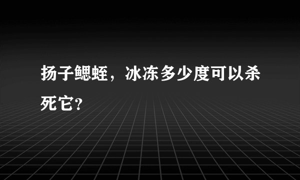 扬子鳃蛭，冰冻多少度可以杀死它？
