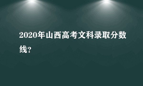 2020年山西高考文科录取分数线？