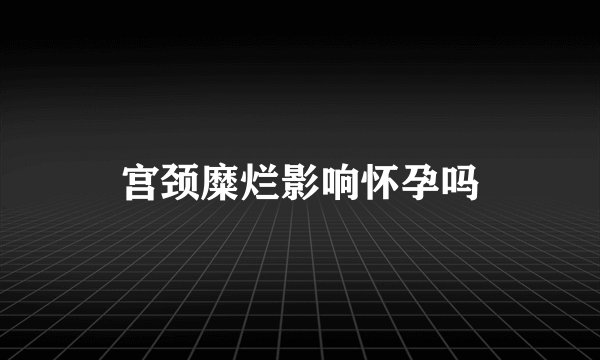 宫颈糜烂影响怀孕吗