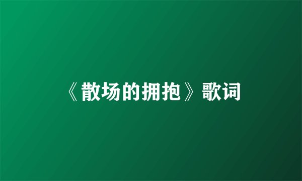 《散场的拥抱》歌词