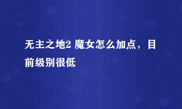 无主之地2 魔女怎么加点，目前级别很低