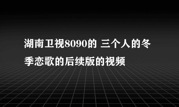 湖南卫视8090的 三个人的冬季恋歌的后续版的视频