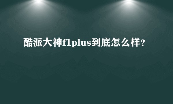 酷派大神f1plus到底怎么样？