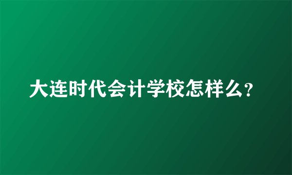 大连时代会计学校怎样么？