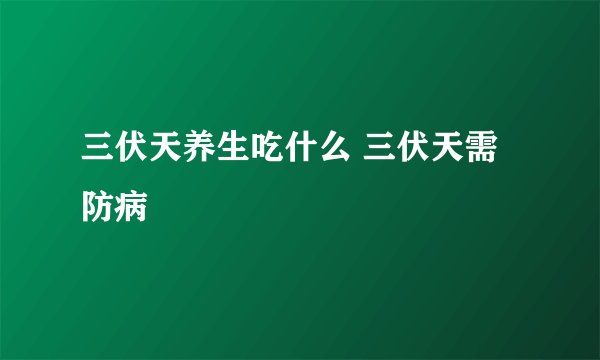 三伏天养生吃什么 三伏天需防病