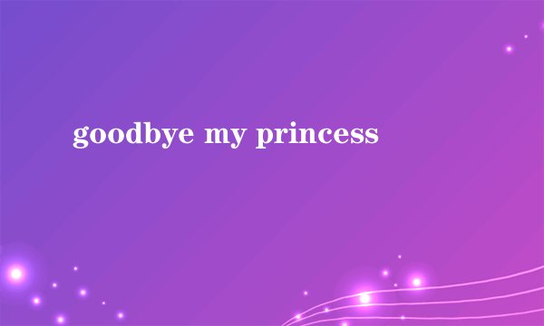 goodbye my princess