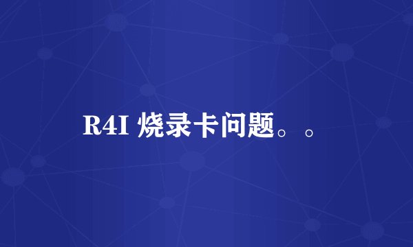 R4I 烧录卡问题。。
