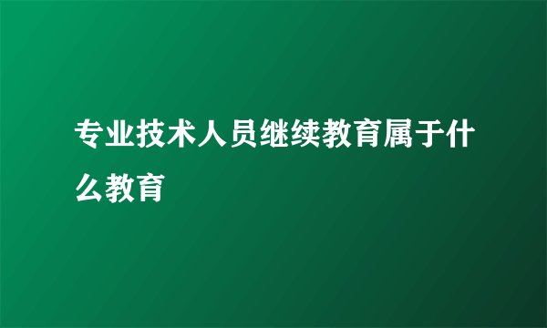 专业技术人员继续教育属于什么教育