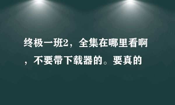 终极一班2，全集在哪里看啊，不要带下载器的。要真的