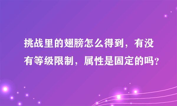 挑战里的翅膀怎么得到，有没有等级限制，属性是固定的吗？