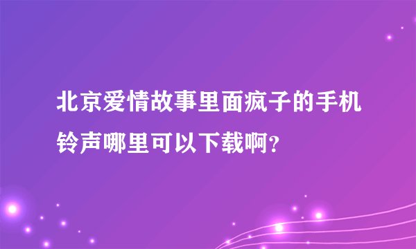 北京爱情故事里面疯子的手机铃声哪里可以下载啊？
