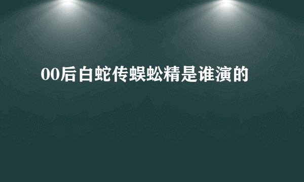 00后白蛇传蜈蚣精是谁演的