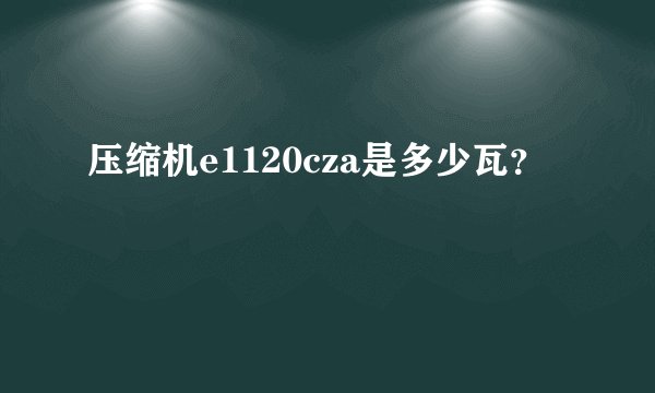 压缩机e1120cza是多少瓦？