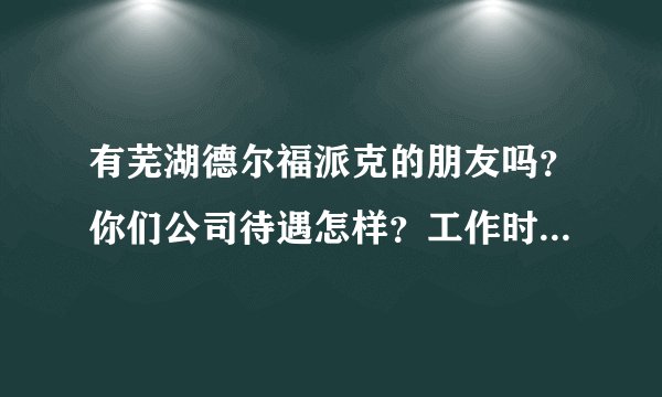 有芜湖德尔福派克的朋友吗？你们公司待遇怎样？工作时长是多久？