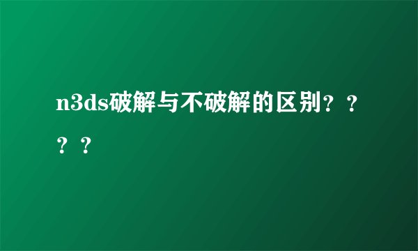 n3ds破解与不破解的区别？？？？