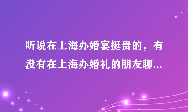 听说在上海办婚宴挺贵的，有没有在上海办婚礼的朋友聊下经验，大概多少钱能办一场婚礼？
