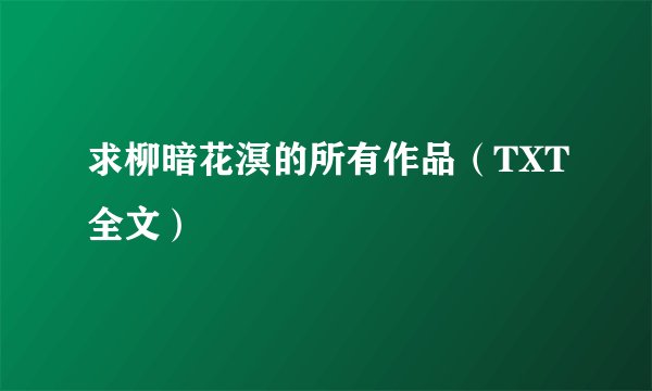 求柳暗花溟的所有作品（TXT全文）