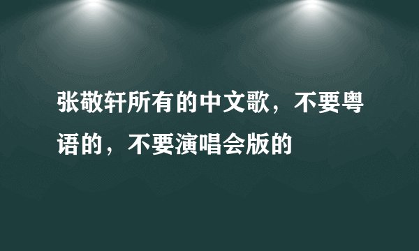 张敬轩所有的中文歌，不要粤语的，不要演唱会版的