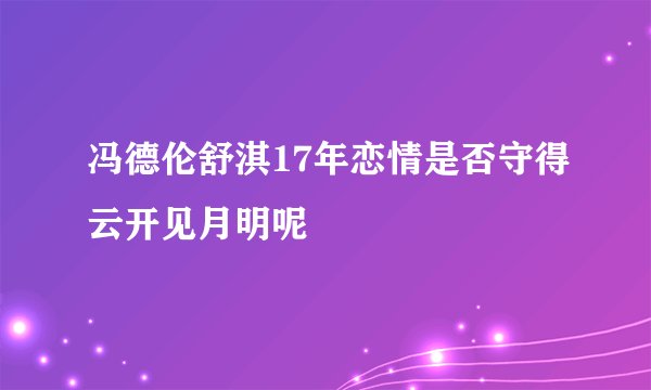 冯德伦舒淇17年恋情是否守得云开见月明呢