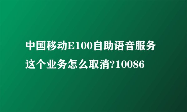 中国移动E100自助语音服务这个业务怎么取消?10086